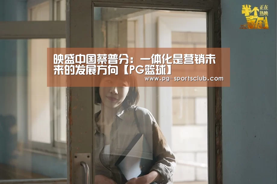 映盛中国蔡普分:一体化是营销未来的发展方向【PG篮球】(图2) PG足球