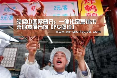 映盛中国蔡普分:一体化是营销未来的发展方向【PG篮球】(图4) PG足球
