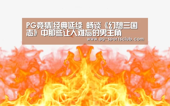 PG竞猜|经典延续 畅谈《幻想三国志》中那些让人难忘的男主角(图2) PG竞猜