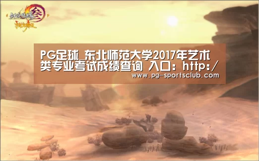 PG足球_东北师范大学2017年艺术类专业考试成绩查询 入口:http://zsb.nenu.edu.cn/bk_wscjcx.(图3) PG篮球