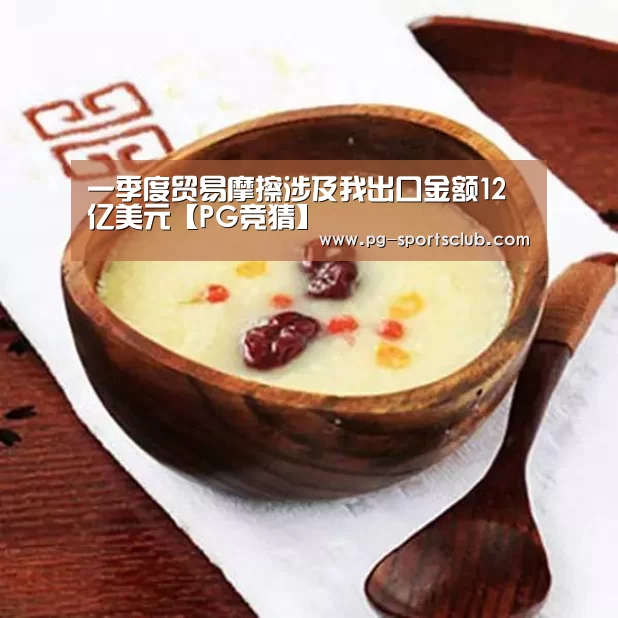 一季度贸易摩擦涉及我出口金额12亿美元【PG竞猜】(图3) PG竞猜