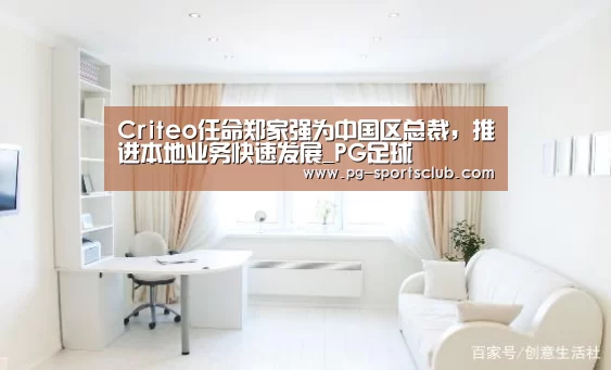 Criteo任命郑家强为中国区总裁,推进本地业务快速发展_PG足球(图1) PG足球