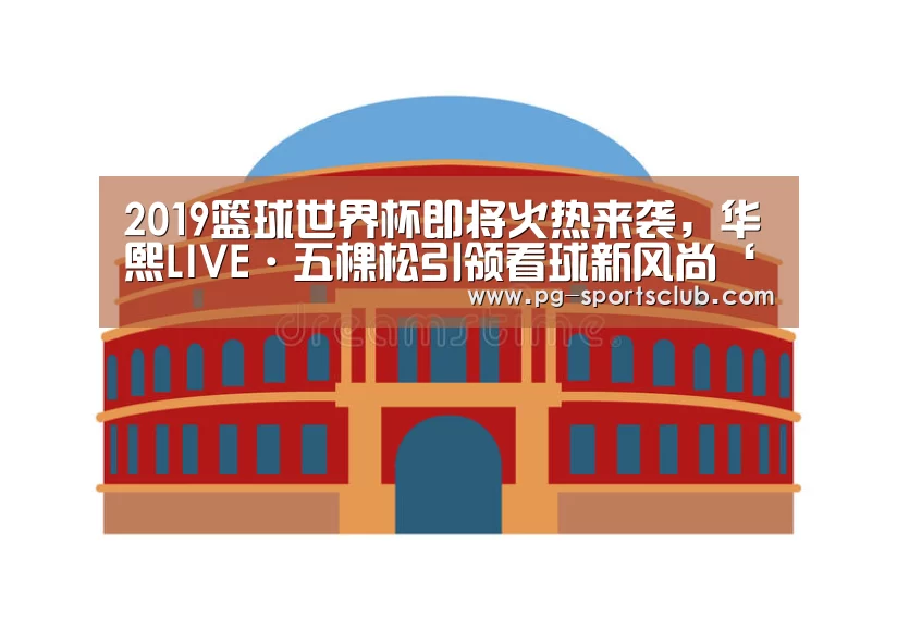 2019篮球世界杯即将火热来袭,华熙LIVE·五棵松引领看球新风尚‘PG竞猜’(图2) PG足球